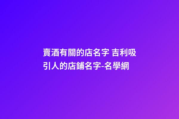 賣酒有關的店名字 吉利吸引人的店鋪名字-名學網-第1張-店鋪起名-玄機派